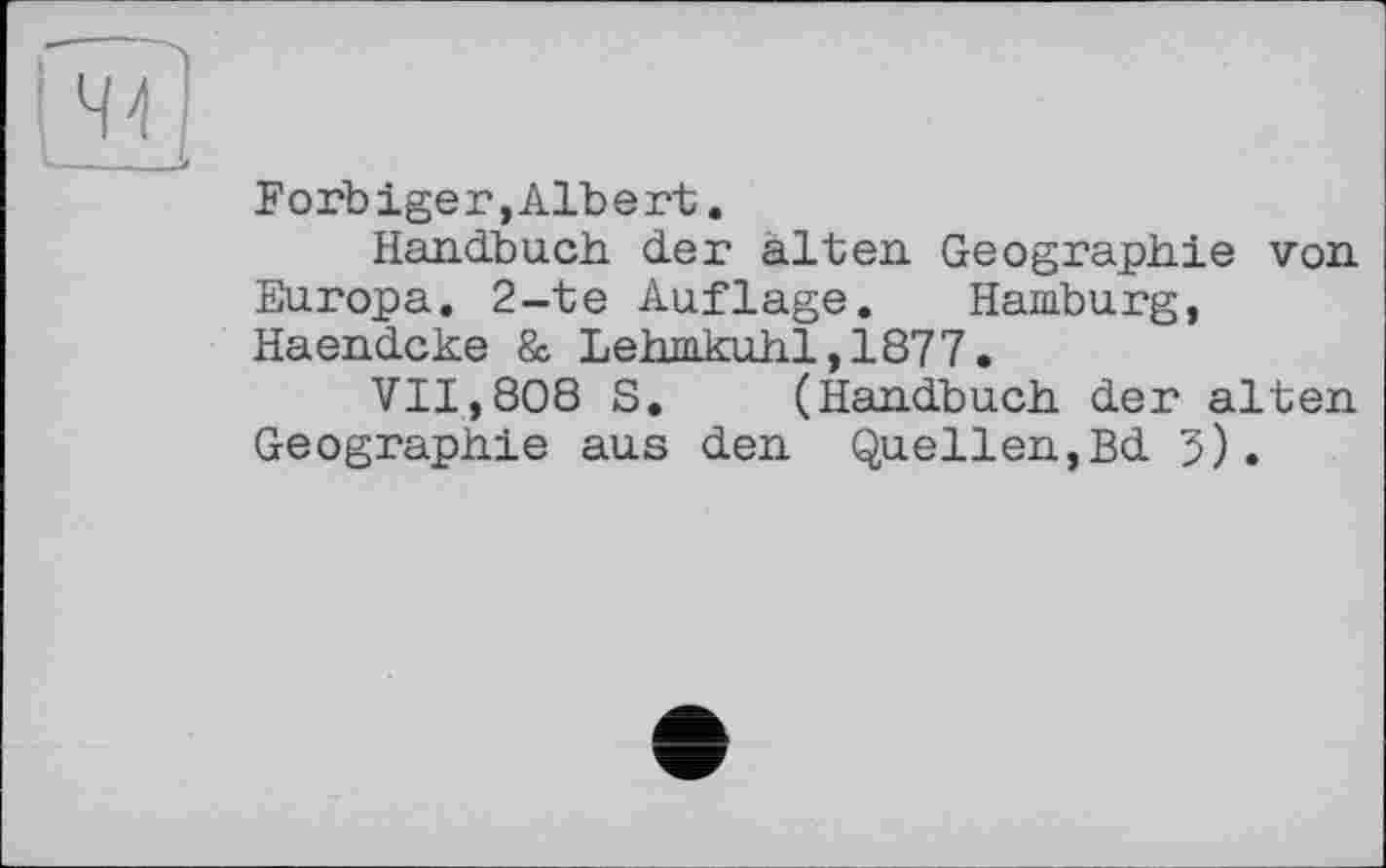 ﻿Forb ige r, Albert.
Handbuch der alten. Geographie von. Europa. 2-te Auflage. Hamburg, Haendcke & Lehmkuhl,1877.
VII,808 S. (Handbuch der alten Geographie aus den Quellen,Bd 3).